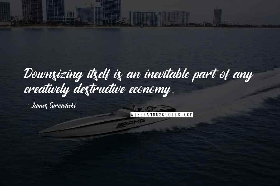 James Surowiecki Quotes: Downsizing itself is an inevitable part of any creatively destructive economy.