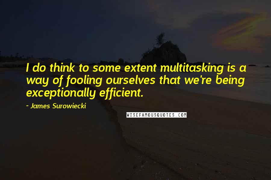 James Surowiecki Quotes: I do think to some extent multitasking is a way of fooling ourselves that we're being exceptionally efficient.