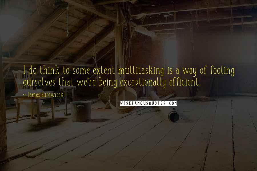 James Surowiecki Quotes: I do think to some extent multitasking is a way of fooling ourselves that we're being exceptionally efficient.