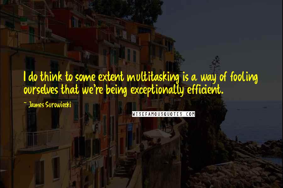 James Surowiecki Quotes: I do think to some extent multitasking is a way of fooling ourselves that we're being exceptionally efficient.