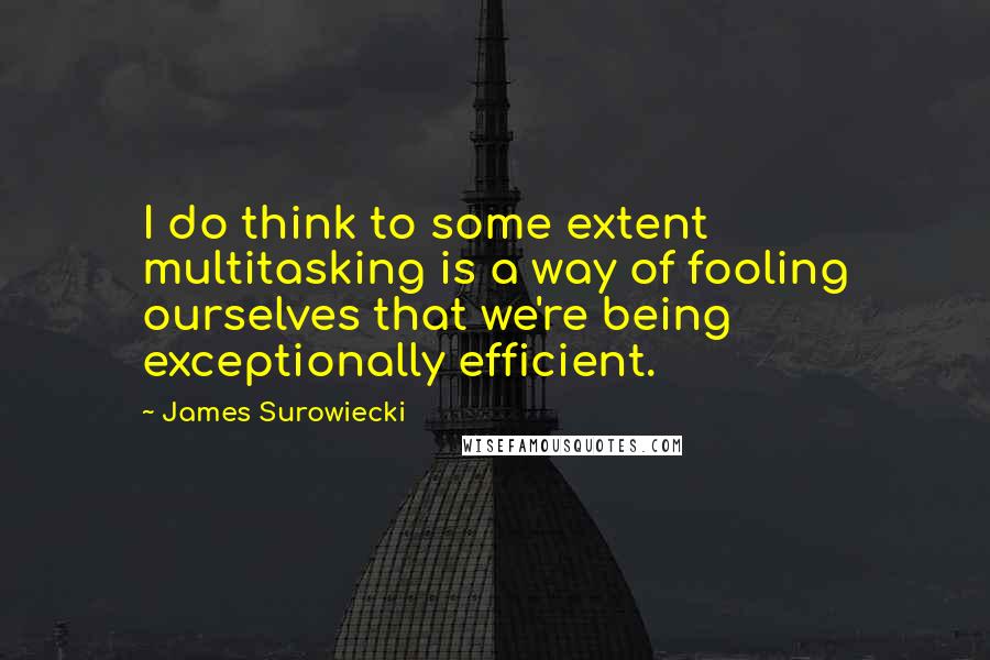 James Surowiecki Quotes: I do think to some extent multitasking is a way of fooling ourselves that we're being exceptionally efficient.