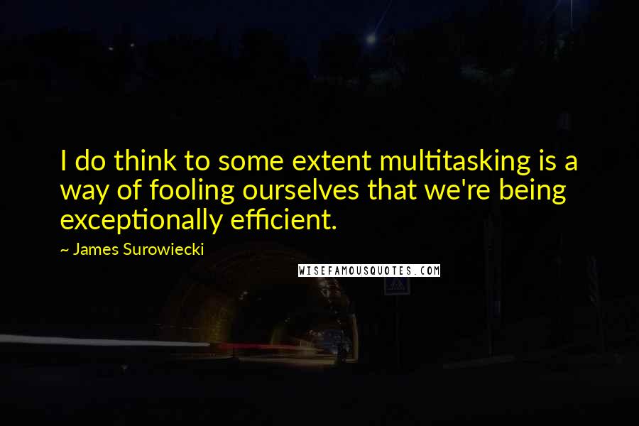 James Surowiecki Quotes: I do think to some extent multitasking is a way of fooling ourselves that we're being exceptionally efficient.