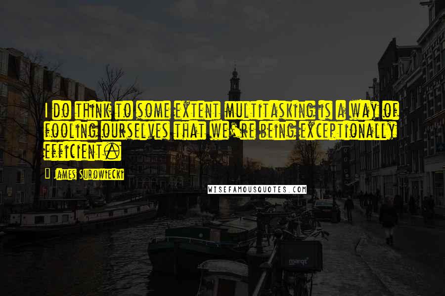 James Surowiecki Quotes: I do think to some extent multitasking is a way of fooling ourselves that we're being exceptionally efficient.