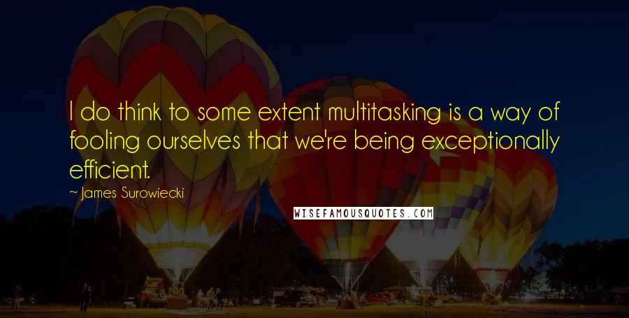 James Surowiecki Quotes: I do think to some extent multitasking is a way of fooling ourselves that we're being exceptionally efficient.