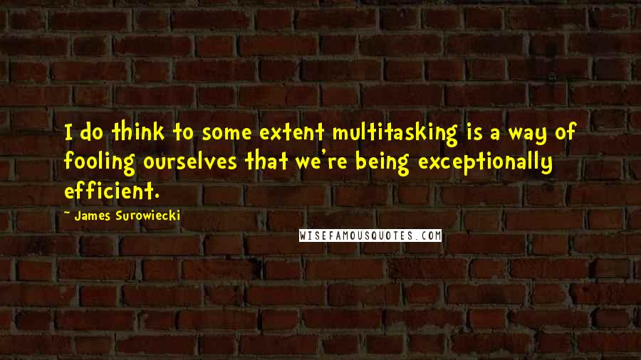 James Surowiecki Quotes: I do think to some extent multitasking is a way of fooling ourselves that we're being exceptionally efficient.