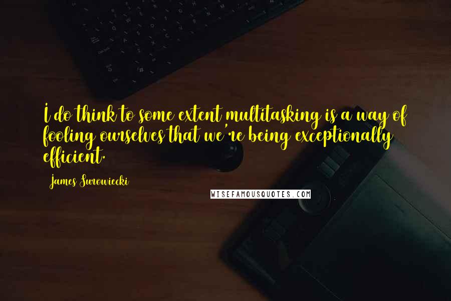 James Surowiecki Quotes: I do think to some extent multitasking is a way of fooling ourselves that we're being exceptionally efficient.