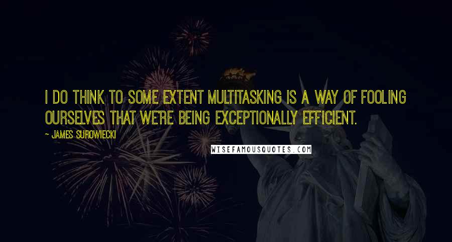 James Surowiecki Quotes: I do think to some extent multitasking is a way of fooling ourselves that we're being exceptionally efficient.