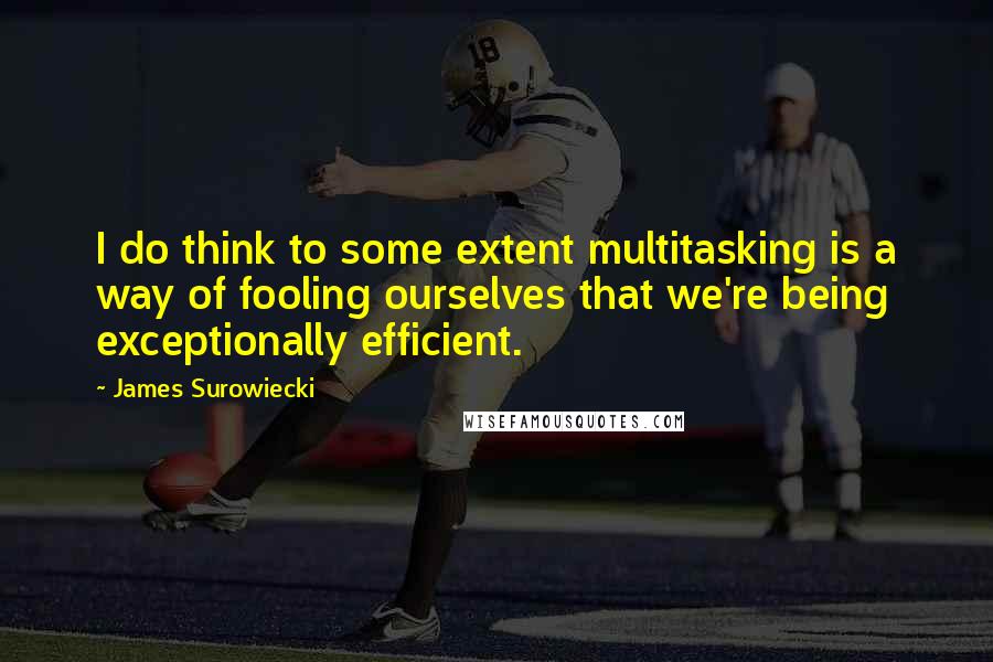 James Surowiecki Quotes: I do think to some extent multitasking is a way of fooling ourselves that we're being exceptionally efficient.