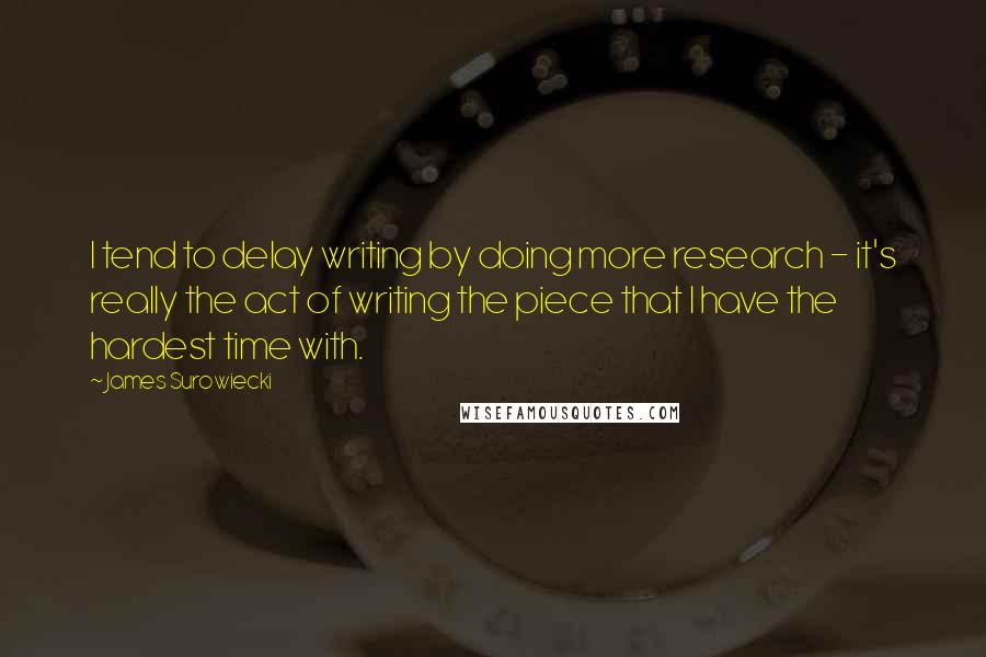 James Surowiecki Quotes: I tend to delay writing by doing more research - it's really the act of writing the piece that I have the hardest time with.