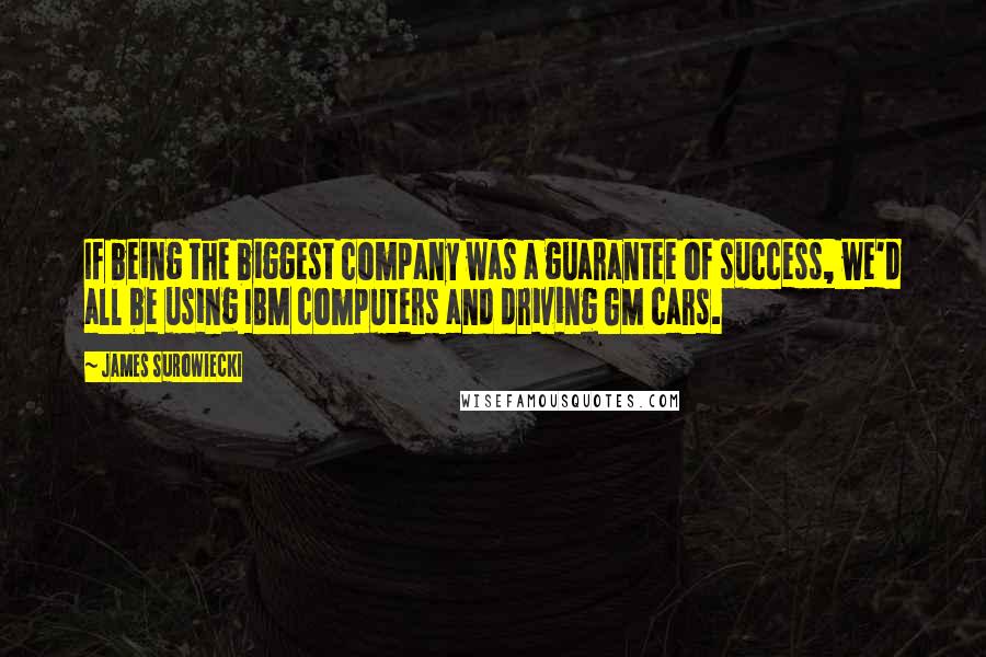 James Surowiecki Quotes: If being the biggest company was a guarantee of success, we'd all be using IBM computers and driving GM cars.