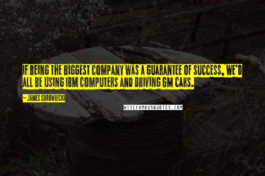 James Surowiecki Quotes: If being the biggest company was a guarantee of success, we'd all be using IBM computers and driving GM cars.