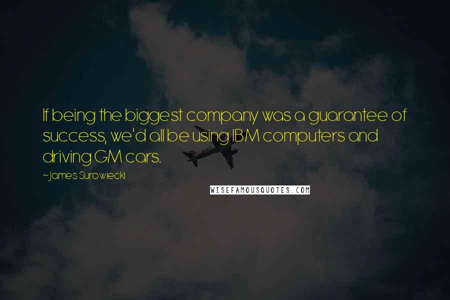 James Surowiecki Quotes: If being the biggest company was a guarantee of success, we'd all be using IBM computers and driving GM cars.