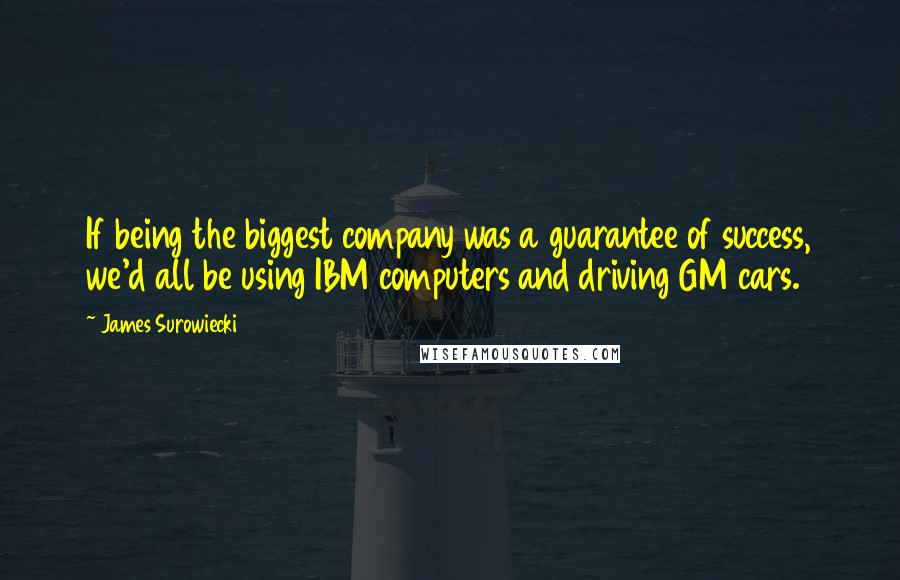 James Surowiecki Quotes: If being the biggest company was a guarantee of success, we'd all be using IBM computers and driving GM cars.