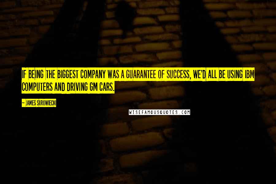 James Surowiecki Quotes: If being the biggest company was a guarantee of success, we'd all be using IBM computers and driving GM cars.