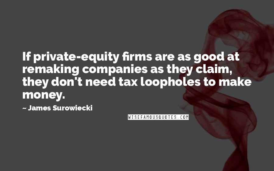 James Surowiecki Quotes: If private-equity firms are as good at remaking companies as they claim, they don't need tax loopholes to make money.