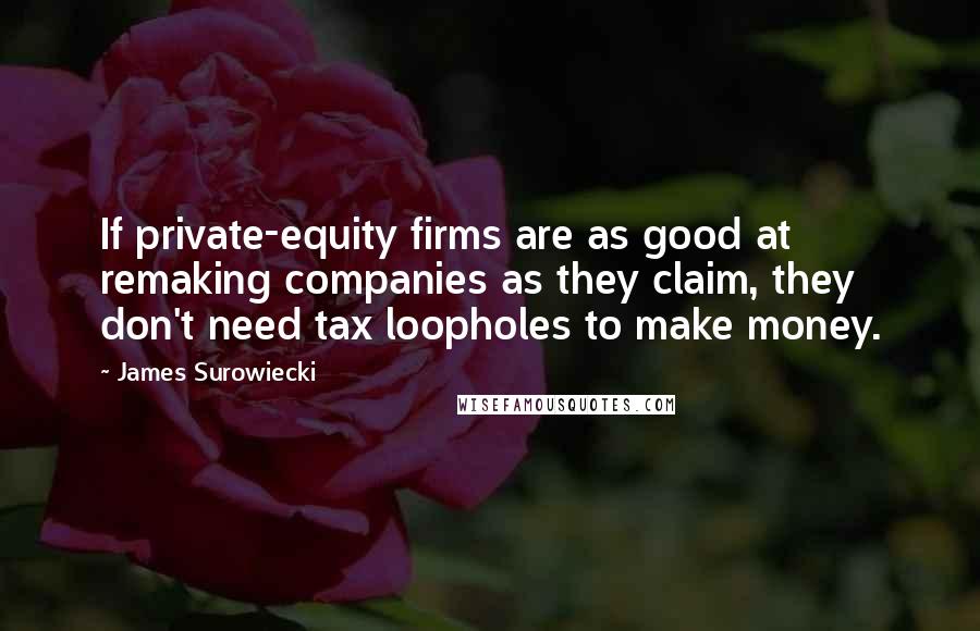 James Surowiecki Quotes: If private-equity firms are as good at remaking companies as they claim, they don't need tax loopholes to make money.