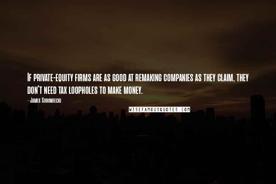 James Surowiecki Quotes: If private-equity firms are as good at remaking companies as they claim, they don't need tax loopholes to make money.