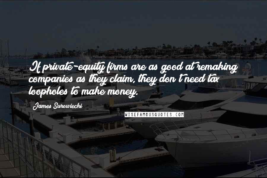 James Surowiecki Quotes: If private-equity firms are as good at remaking companies as they claim, they don't need tax loopholes to make money.