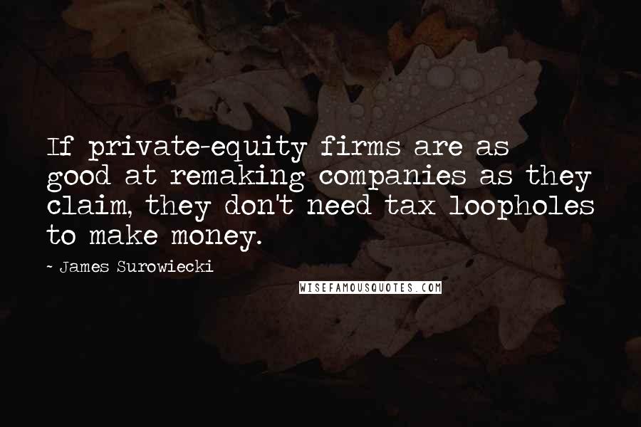 James Surowiecki Quotes: If private-equity firms are as good at remaking companies as they claim, they don't need tax loopholes to make money.