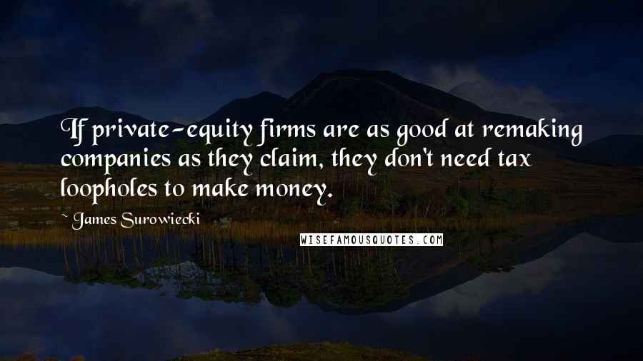 James Surowiecki Quotes: If private-equity firms are as good at remaking companies as they claim, they don't need tax loopholes to make money.