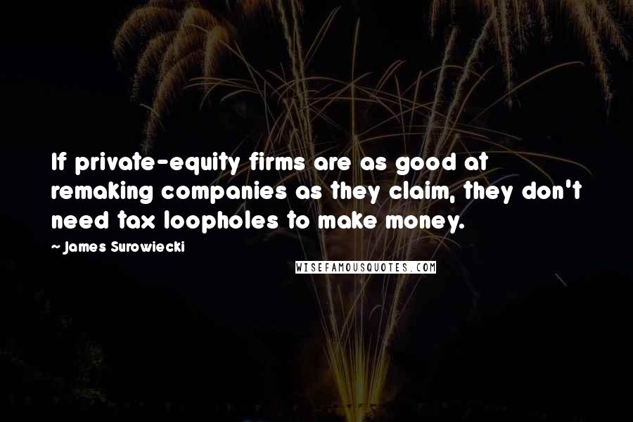 James Surowiecki Quotes: If private-equity firms are as good at remaking companies as they claim, they don't need tax loopholes to make money.