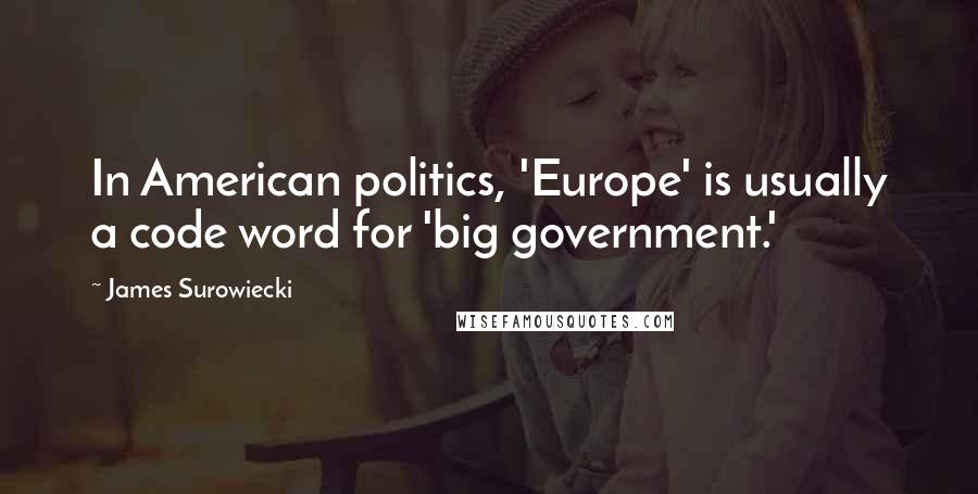 James Surowiecki Quotes: In American politics, 'Europe' is usually a code word for 'big government.'