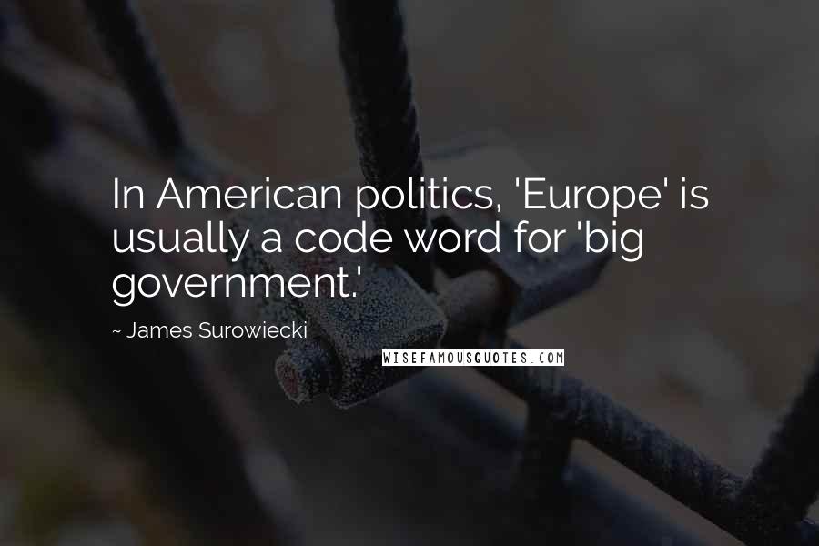 James Surowiecki Quotes: In American politics, 'Europe' is usually a code word for 'big government.'