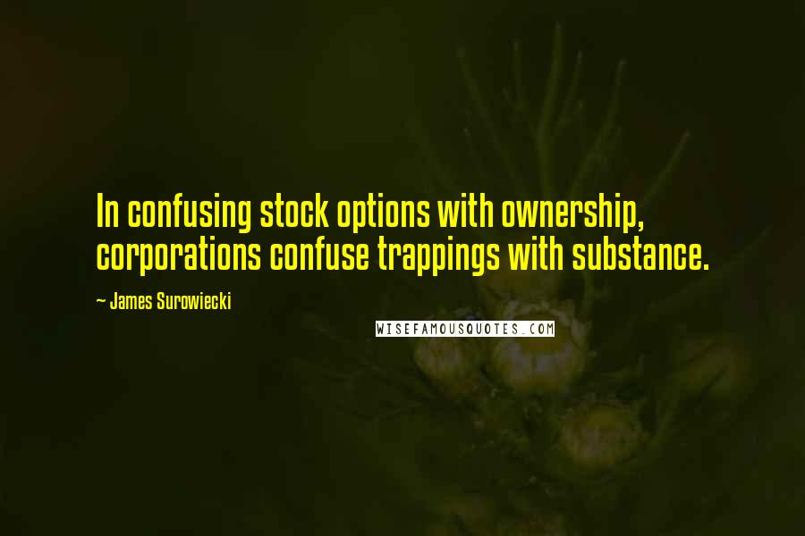 James Surowiecki Quotes: In confusing stock options with ownership, corporations confuse trappings with substance.