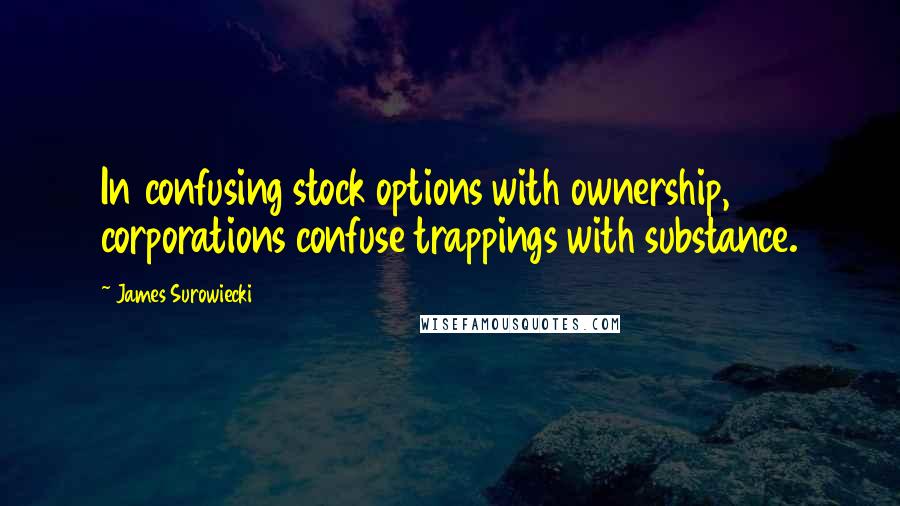 James Surowiecki Quotes: In confusing stock options with ownership, corporations confuse trappings with substance.