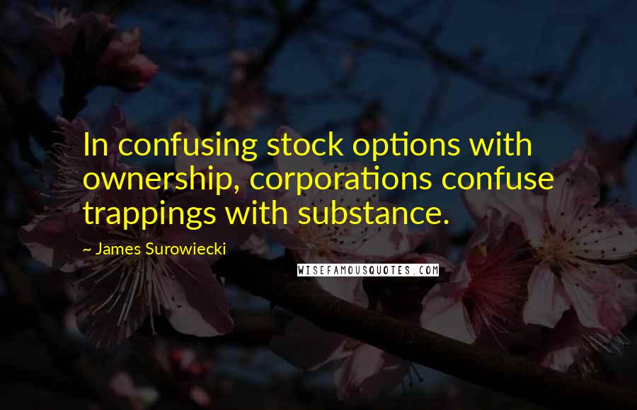 James Surowiecki Quotes: In confusing stock options with ownership, corporations confuse trappings with substance.