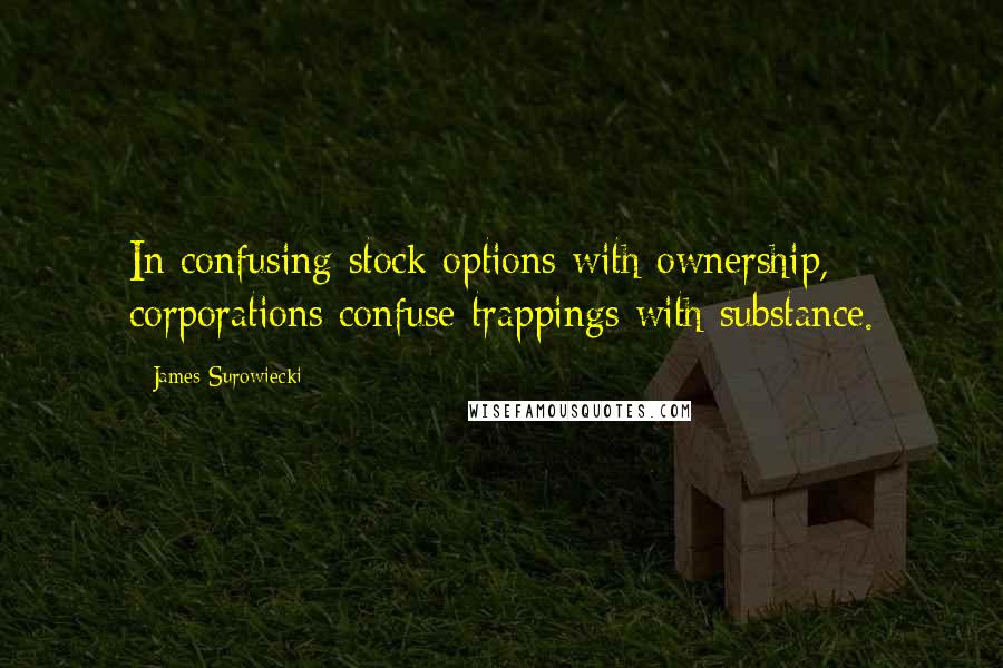 James Surowiecki Quotes: In confusing stock options with ownership, corporations confuse trappings with substance.