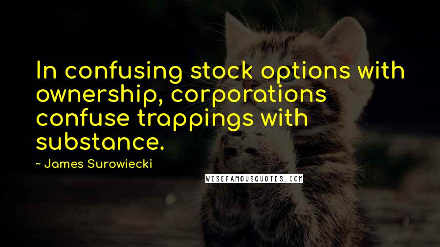 James Surowiecki Quotes: In confusing stock options with ownership, corporations confuse trappings with substance.