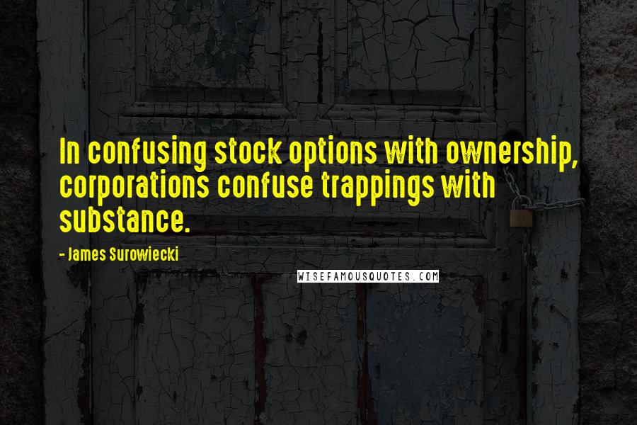 James Surowiecki Quotes: In confusing stock options with ownership, corporations confuse trappings with substance.