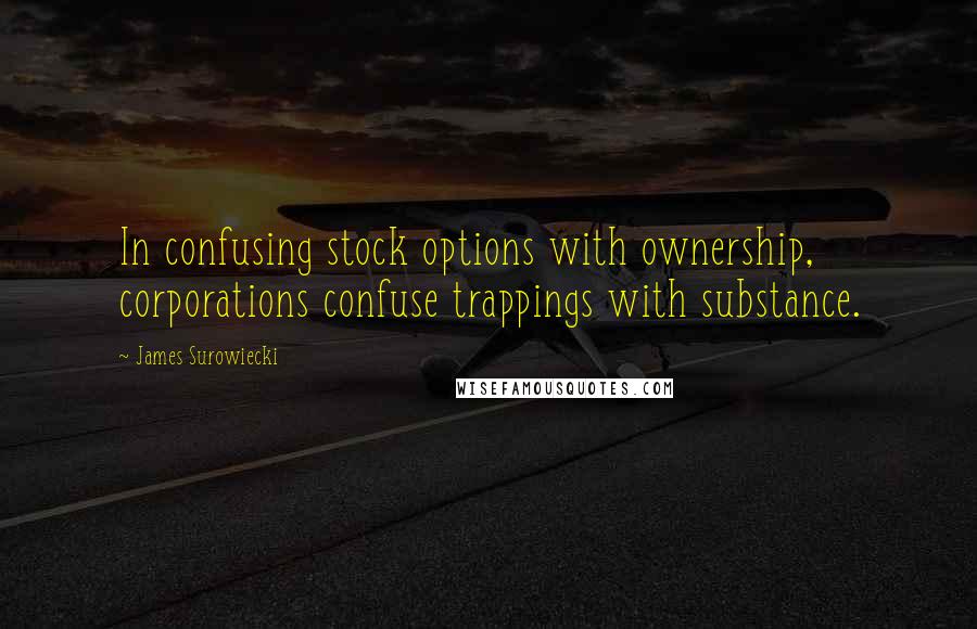 James Surowiecki Quotes: In confusing stock options with ownership, corporations confuse trappings with substance.