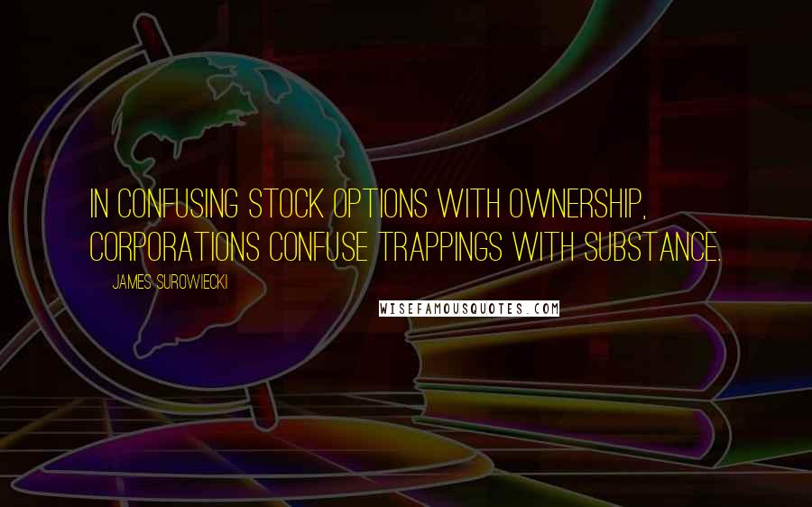 James Surowiecki Quotes: In confusing stock options with ownership, corporations confuse trappings with substance.