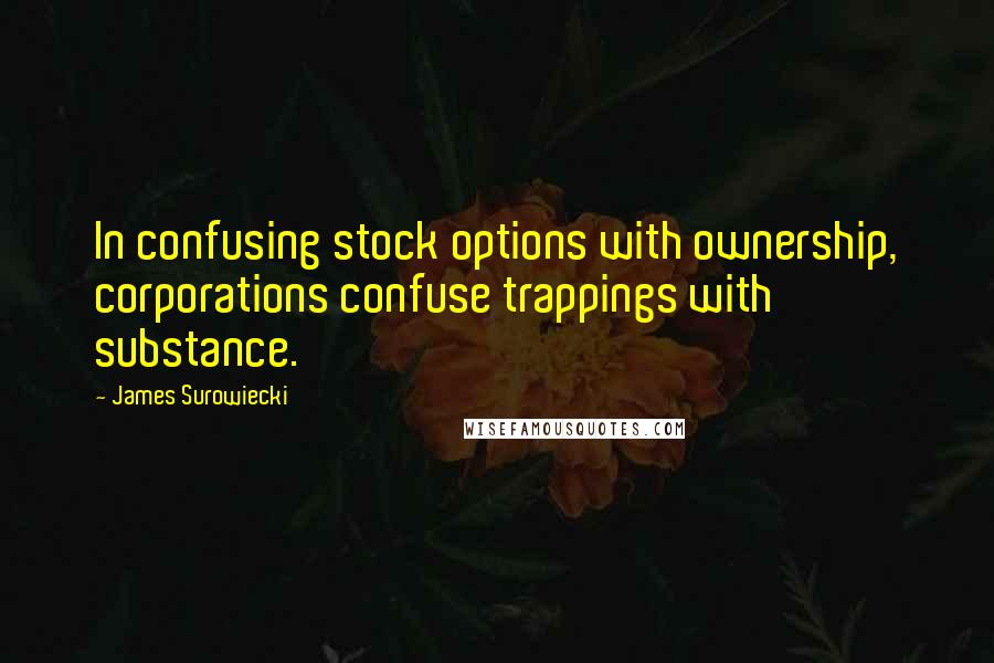 James Surowiecki Quotes: In confusing stock options with ownership, corporations confuse trappings with substance.