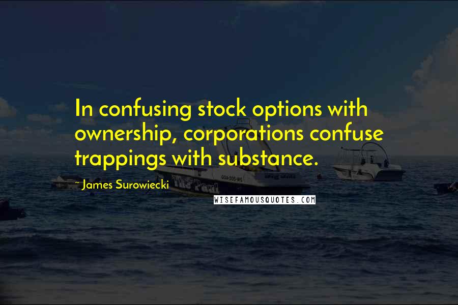 James Surowiecki Quotes: In confusing stock options with ownership, corporations confuse trappings with substance.