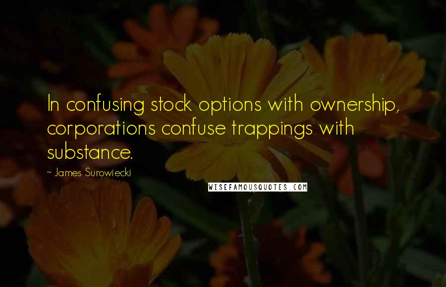 James Surowiecki Quotes: In confusing stock options with ownership, corporations confuse trappings with substance.