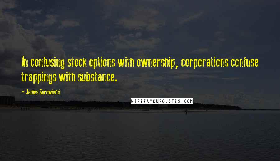 James Surowiecki Quotes: In confusing stock options with ownership, corporations confuse trappings with substance.