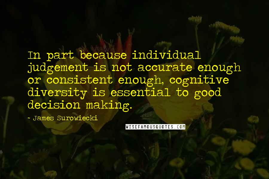 James Surowiecki Quotes: In part because individual judgement is not accurate enough or consistent enough, cognitive diversity is essential to good decision making.