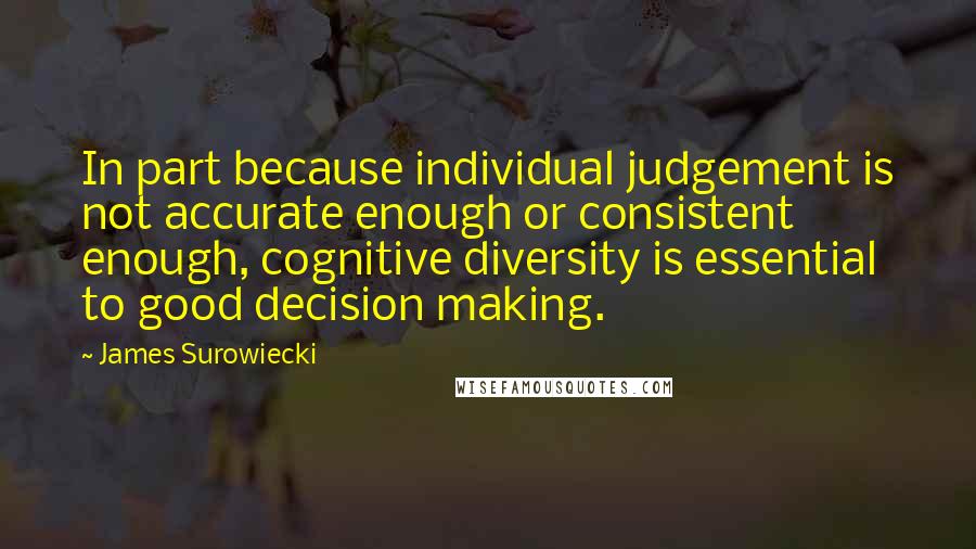 James Surowiecki Quotes: In part because individual judgement is not accurate enough or consistent enough, cognitive diversity is essential to good decision making.