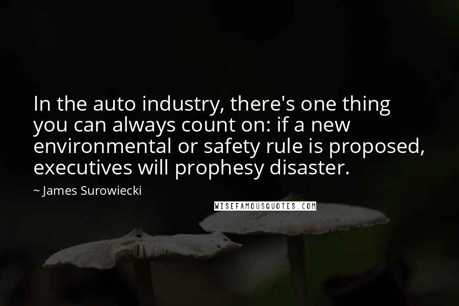 James Surowiecki Quotes: In the auto industry, there's one thing you can always count on: if a new environmental or safety rule is proposed, executives will prophesy disaster.