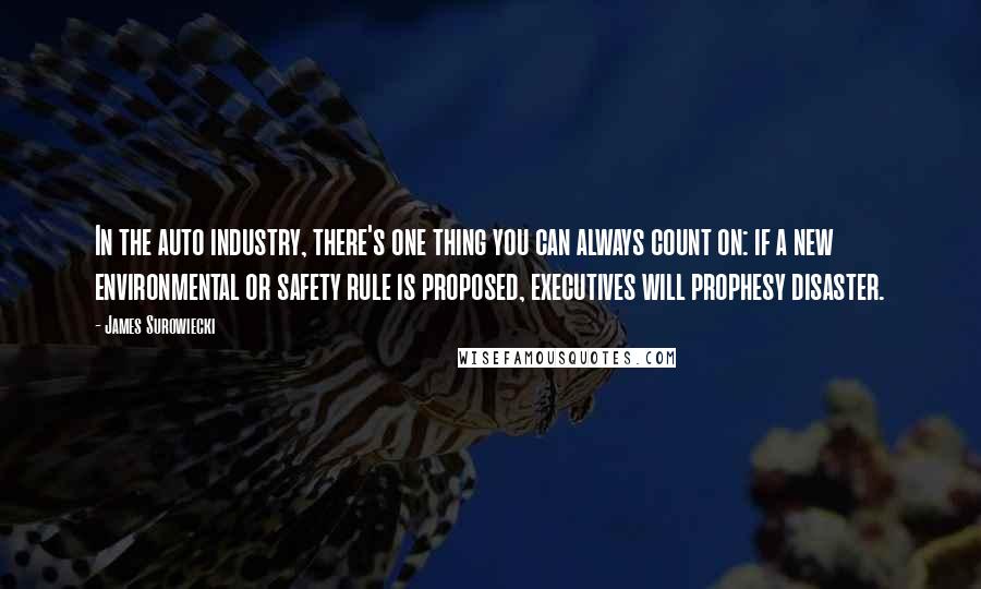 James Surowiecki Quotes: In the auto industry, there's one thing you can always count on: if a new environmental or safety rule is proposed, executives will prophesy disaster.