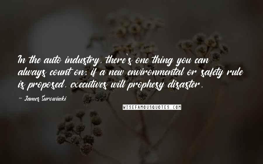 James Surowiecki Quotes: In the auto industry, there's one thing you can always count on: if a new environmental or safety rule is proposed, executives will prophesy disaster.