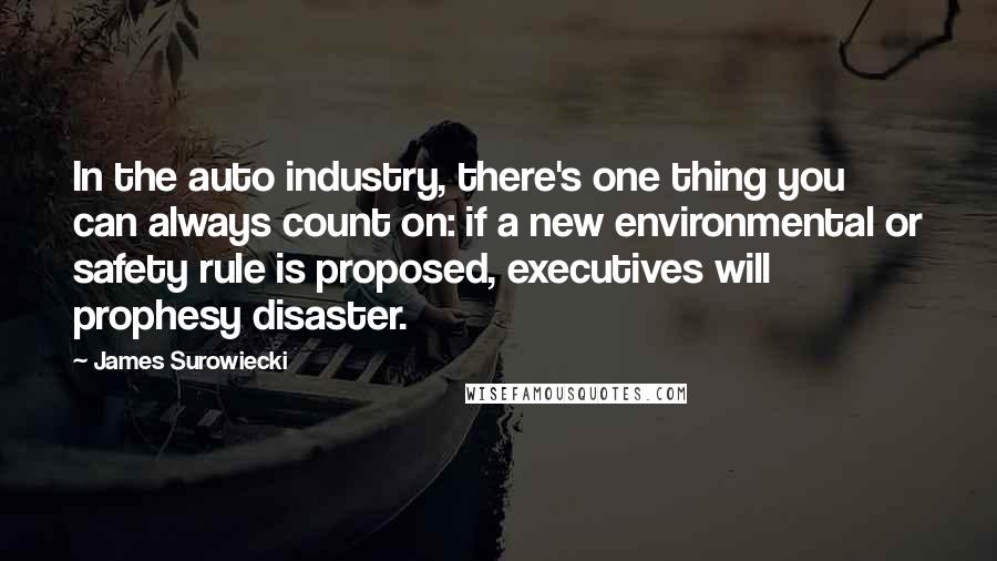 James Surowiecki Quotes: In the auto industry, there's one thing you can always count on: if a new environmental or safety rule is proposed, executives will prophesy disaster.