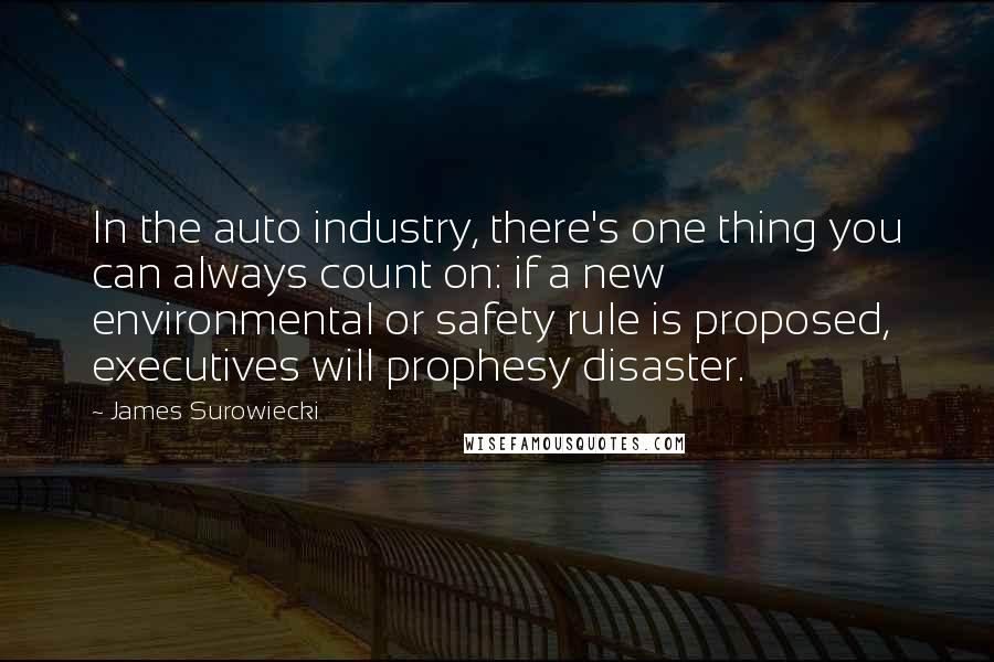 James Surowiecki Quotes: In the auto industry, there's one thing you can always count on: if a new environmental or safety rule is proposed, executives will prophesy disaster.