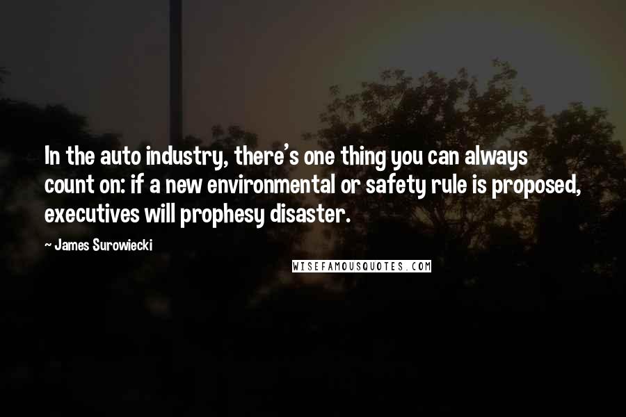 James Surowiecki Quotes: In the auto industry, there's one thing you can always count on: if a new environmental or safety rule is proposed, executives will prophesy disaster.