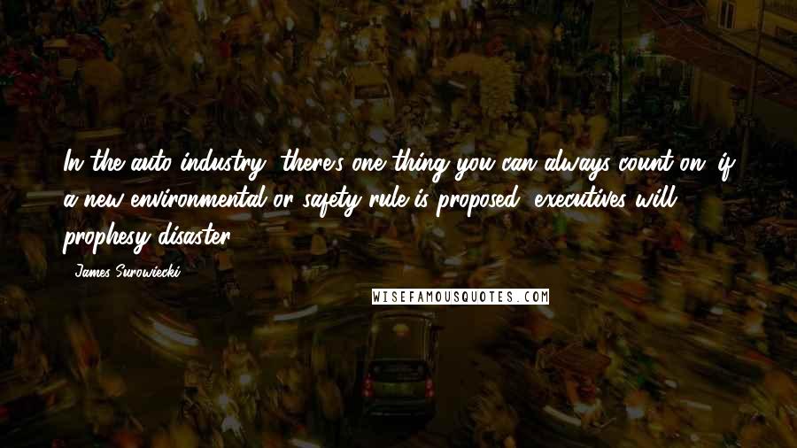 James Surowiecki Quotes: In the auto industry, there's one thing you can always count on: if a new environmental or safety rule is proposed, executives will prophesy disaster.