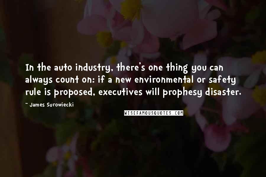James Surowiecki Quotes: In the auto industry, there's one thing you can always count on: if a new environmental or safety rule is proposed, executives will prophesy disaster.