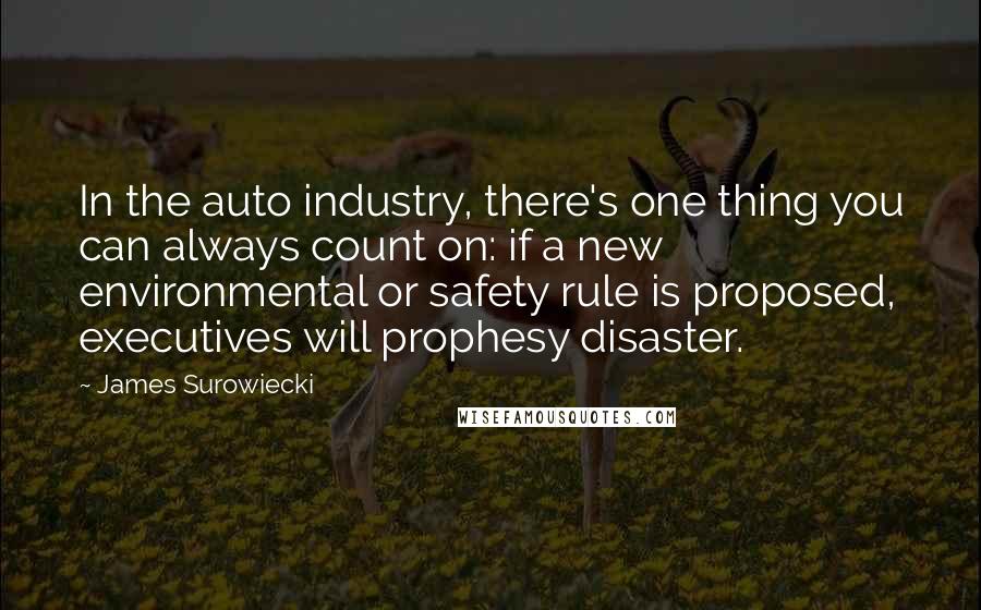 James Surowiecki Quotes: In the auto industry, there's one thing you can always count on: if a new environmental or safety rule is proposed, executives will prophesy disaster.